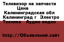  Телевизор на запчасти › Цена ­ 1 200 - Калининградская обл., Калининград г. Электро-Техника » Аудио-видео   